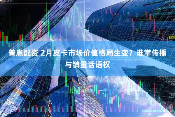 普患配资 2月皮卡市场价值格局生变？谁掌传播与销量话语权