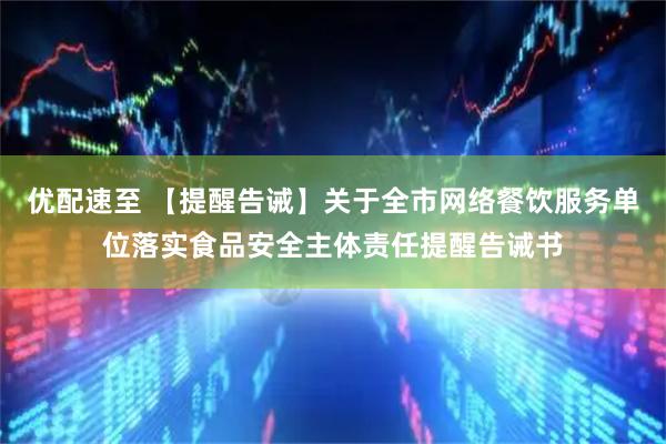 优配速至 【提醒告诫】关于全市网络餐饮服务单位落实食品安全主体责任提醒告诫书