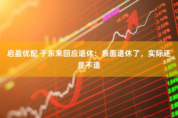 启盈优配 于东来回应退休：表面退休了，实际还是不退
