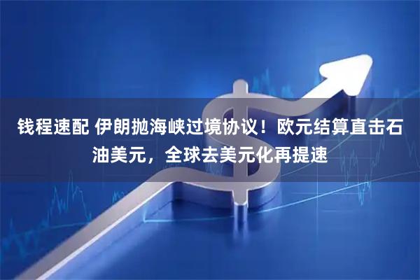 钱程速配 伊朗抛海峡过境协议！欧元结算直击石油美元，全球去美元化再提速