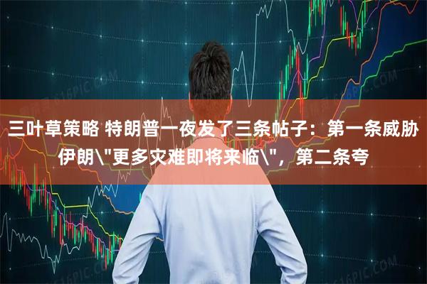 三叶草策略 特朗普一夜发了三条帖子：第一条威胁伊朗＂更多灾难即将来临＂，第二条夸