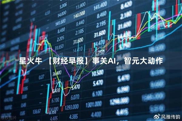 星火牛 【财经早报】事关AI，智元大动作
