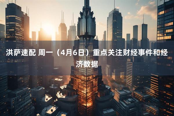 洪萨速配 周一（4月6日）重点关注财经事件和经济数据