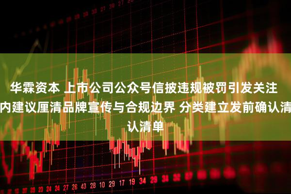 华霖资本 上市公司公众号信披违规被罚引发关注 业内建议厘清品牌宣传与合规边界 分类建立发前确认清单