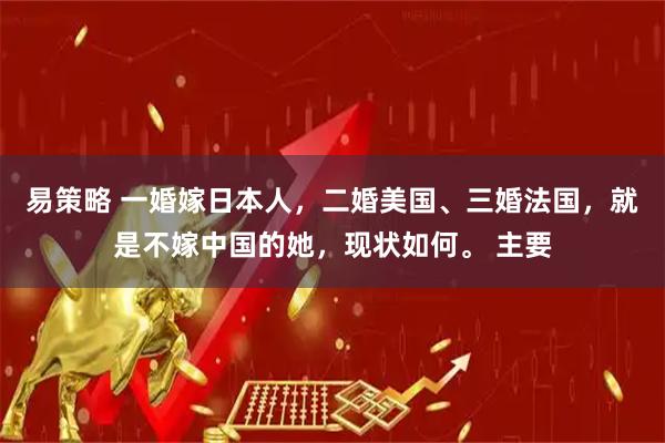 易策略 一婚嫁日本人，二婚美国、三婚法国，就是不嫁中国的她，现状如何。 主要