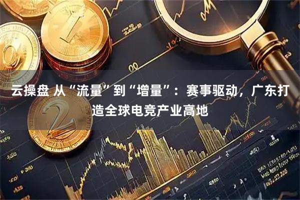 云操盘 从“流量”到“增量”：赛事驱动，广东打造全球电竞产业高地