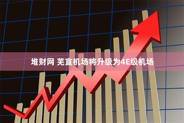 堆财网 芜宣机场将升级为4E级机场