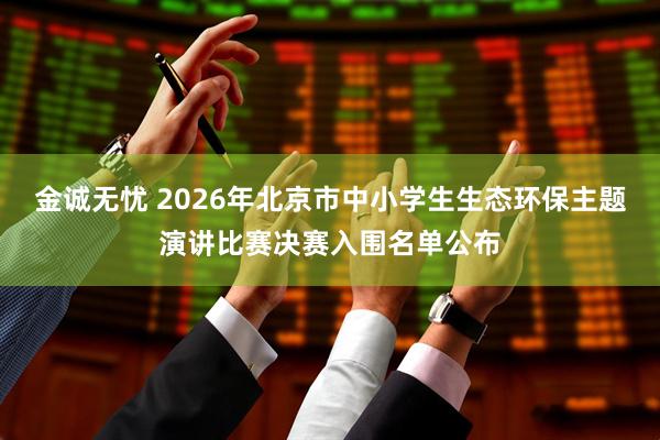 金诚无忧 2026年北京市中小学生生态环保主题演讲比赛决赛入围名单公布
