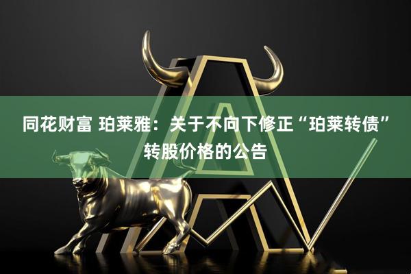 同花财富 珀莱雅：关于不向下修正“珀莱转债”转股价格的公告