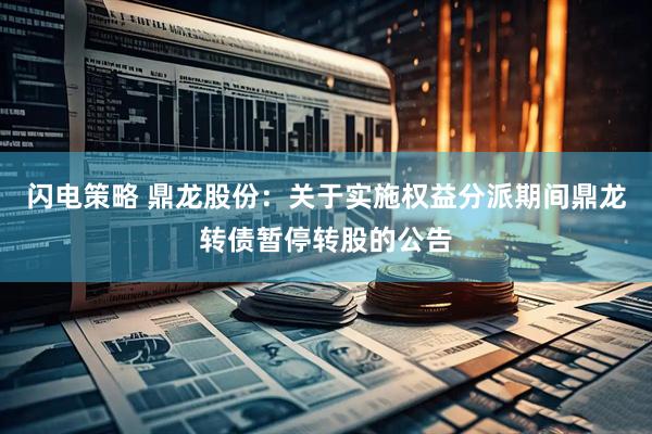 闪电策略 鼎龙股份：关于实施权益分派期间鼎龙转债暂停转股的公告