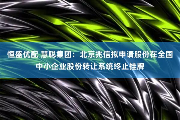 恒盛优配 慧聪集团：北京兆信拟申请股份在全国中小企业股份转让系统终止挂牌