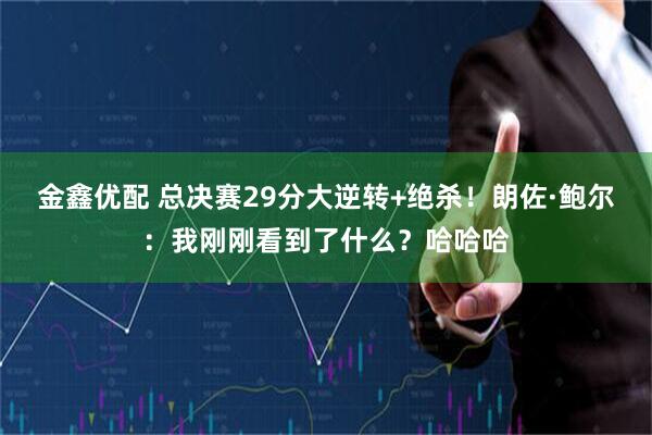 金鑫优配 总决赛29分大逆转+绝杀！朗佐·鲍尔：我刚刚看到了什么？哈哈哈