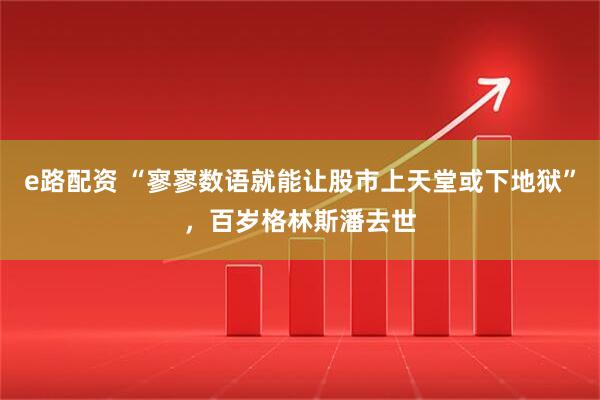 e路配资 “寥寥数语就能让股市上天堂或下地狱”，百岁格林斯潘去世