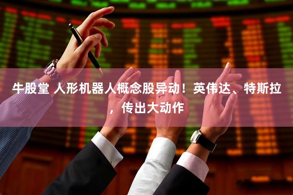 牛股堂 人形机器人概念股异动！英伟达、特斯拉，传出大动作