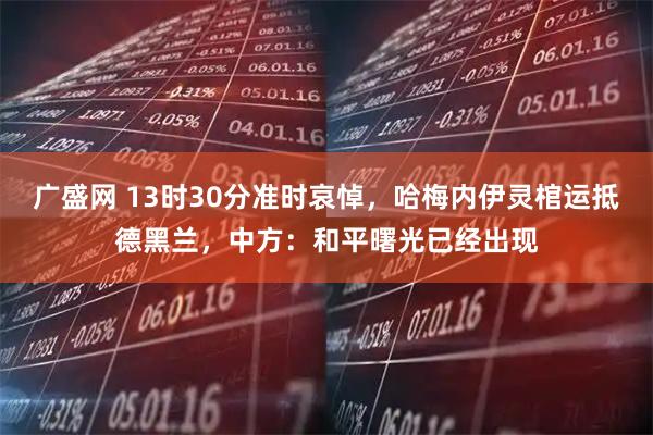 广盛网 13时30分准时哀悼，哈梅内伊灵棺运抵德黑兰，中方：和平曙光已经出现