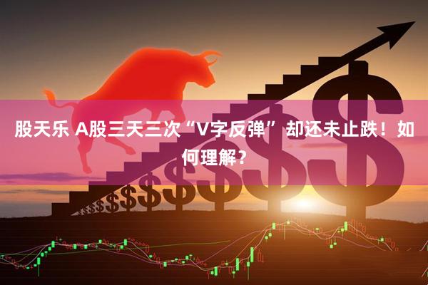 股天乐 A股三天三次“V字反弹” 却还未止跌！如何理解？