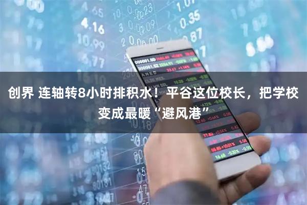 创界 连轴转8小时排积水！平谷这位校长，把学校变成最暖“避风港”