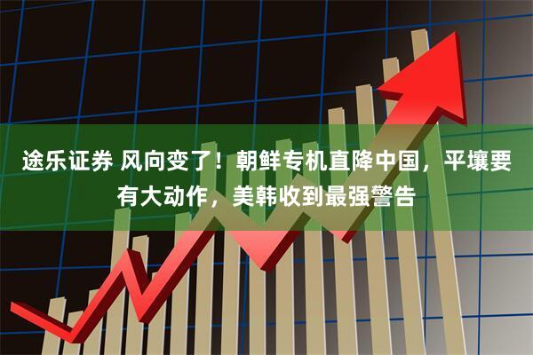 途乐证券 风向变了！朝鲜专机直降中国，平壤要有大动作，美韩收到最强警告