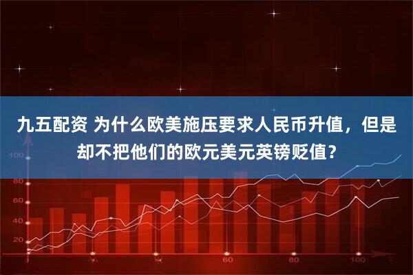 九五配资 为什么欧美施压要求人民币升值，但是却不把他们的欧元美元英镑贬值？