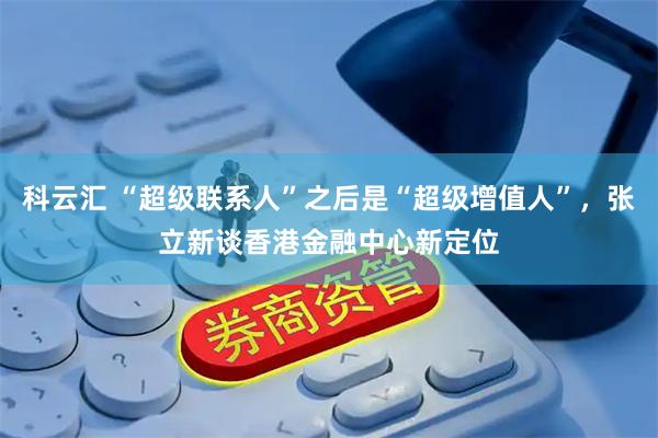 科云汇 “超级联系人”之后是“超级增值人”，张立新谈香港金融中心新定位