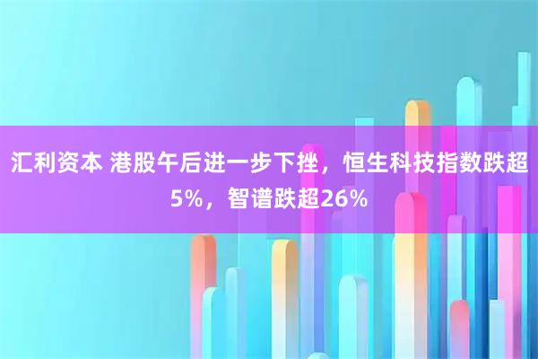 汇利资本 港股午后进一步下挫，恒生科技指数跌超5%，智谱跌超26%