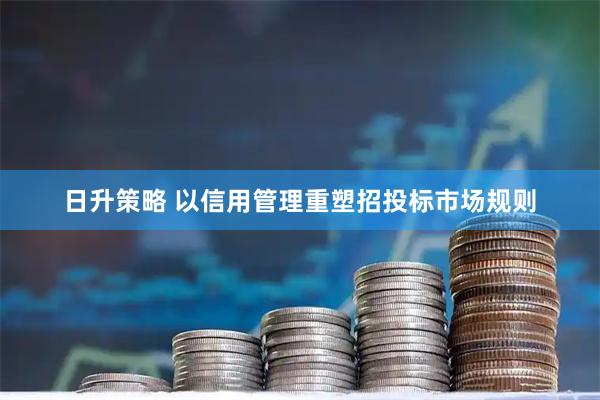 日升策略 以信用管理重塑招投标市场规则