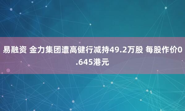 易融资 金力集团遭高健行减持49.2万股 每股作价0.645港元