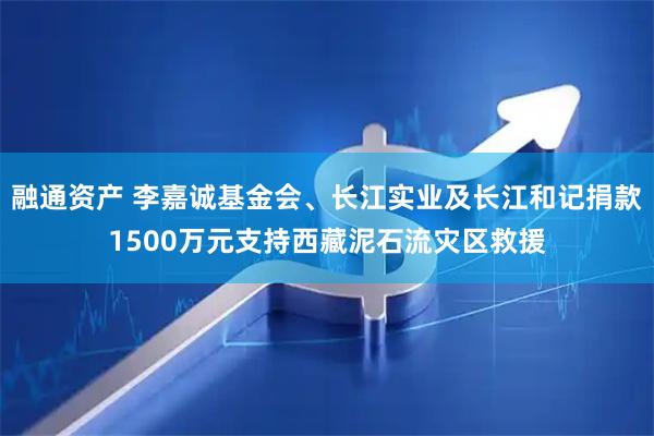 融通资产 李嘉诚基金会、长江实业及长江和记捐款1500万元支持西藏泥石流灾区救援