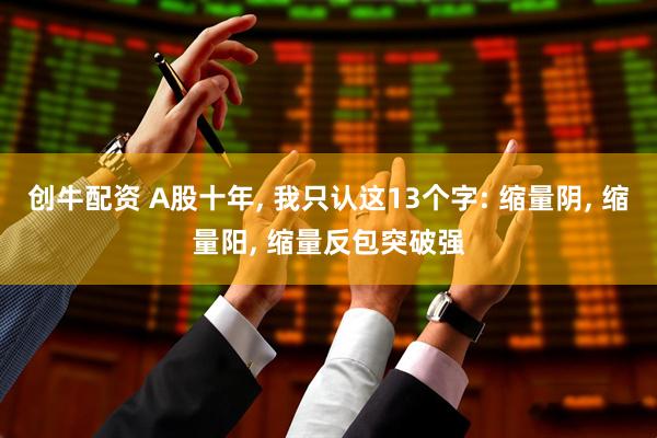 创牛配资 A股十年, 我只认这13个字: 缩量阴, 缩量阳, 缩量反包突破强